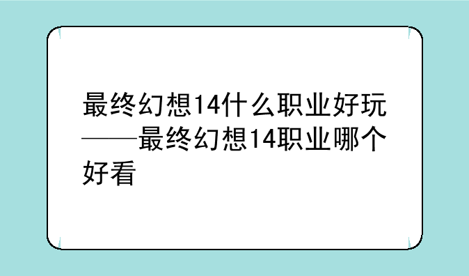 最终幻想14什么职业好玩——最终幻想14职业哪个好看