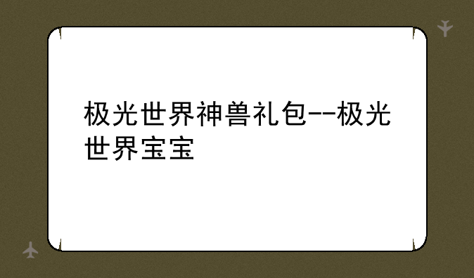 极光世界神兽礼包--极光世界宝宝