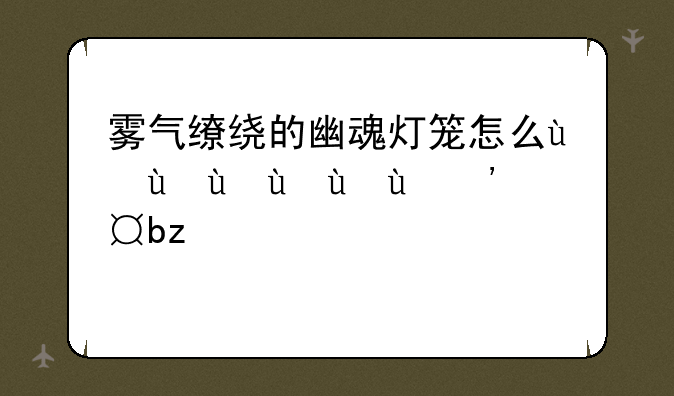 雾气缭绕的幽魂灯笼怎么用;雾气缭绕的幽魂灯笼怎么使用