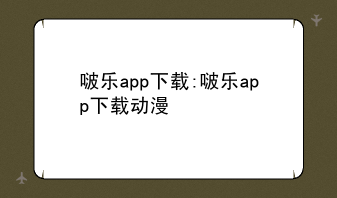啵乐app下载:啵乐app下载动漫