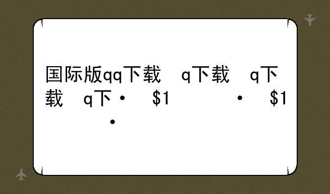 国际版qq下载，qq国际版app下载