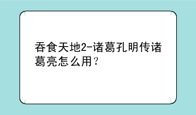 吞食天地2-诸葛孔明传诸葛亮怎么用？