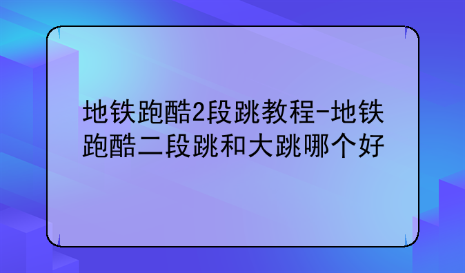 地铁跑酷2段跳教程-地铁跑酷二段跳和大跳哪个好