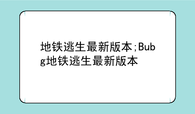 地铁逃生最新版本;Bubg地铁逃生最新版本