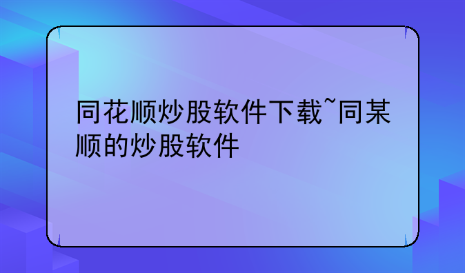 同花顺炒股软件下载~同某顺的炒股软件
