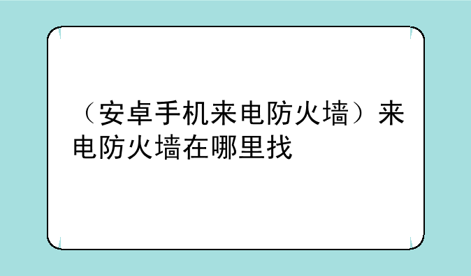 （安卓手机来电防火墙）来电防火墙在哪里找