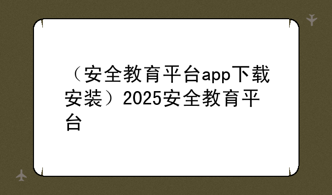（安全教育平台app下载安装）2025安全教育平台