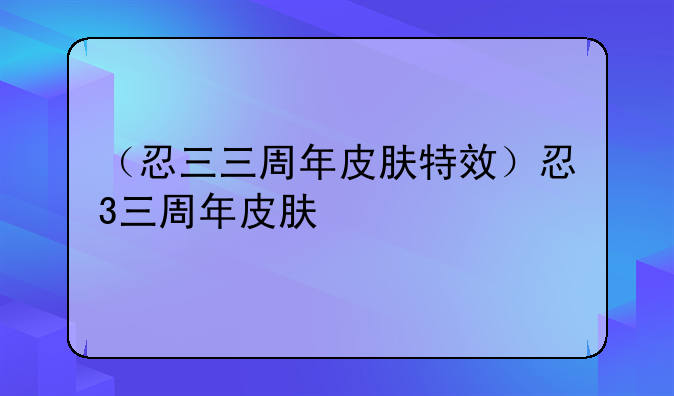 （忍三三周年皮肤特效）忍3三周年皮肤