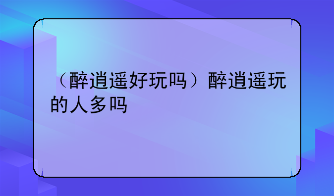 （醉逍遥好玩吗）醉逍遥玩的人多吗