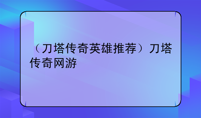 （刀塔传奇英雄推荐）刀塔传奇网游