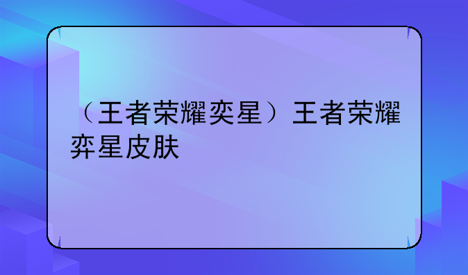 （王者荣耀奕星）王者荣耀弈星皮肤