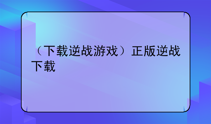 （下载逆战游戏）正版逆战下载