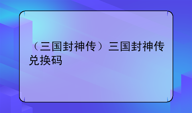 （三国封神传）三国封神传兑换码