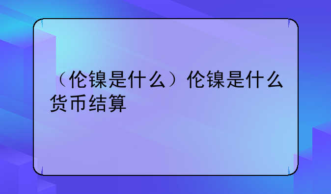 （伦镍是什么）伦镍是什么货币结算