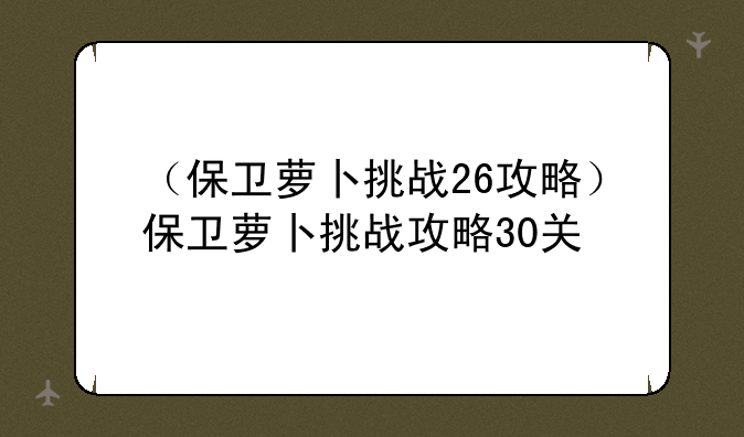 （保卫萝卜挑战26攻略）保卫萝卜挑战攻略30关