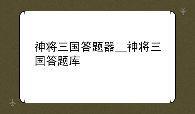 神将三国答题器__神将三国答题库