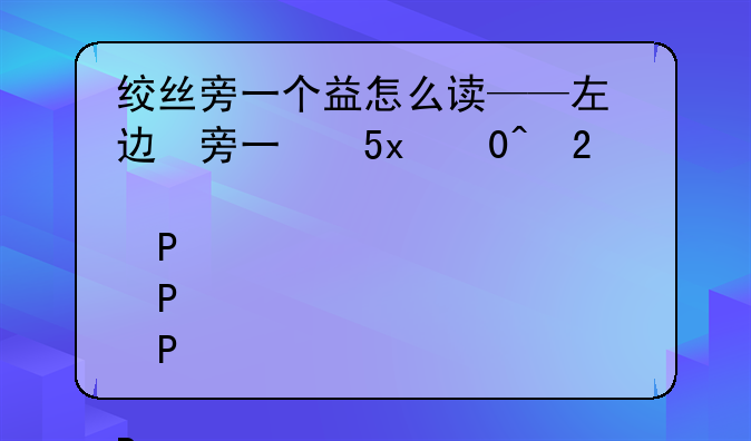 绞丝旁一个益怎么读——左边绞丝旁右边益读什么