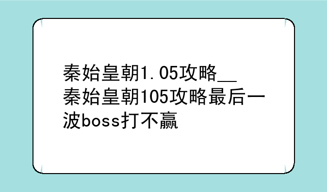 秦始皇朝1.05攻略__秦始皇朝105攻略最后一波boss打不赢