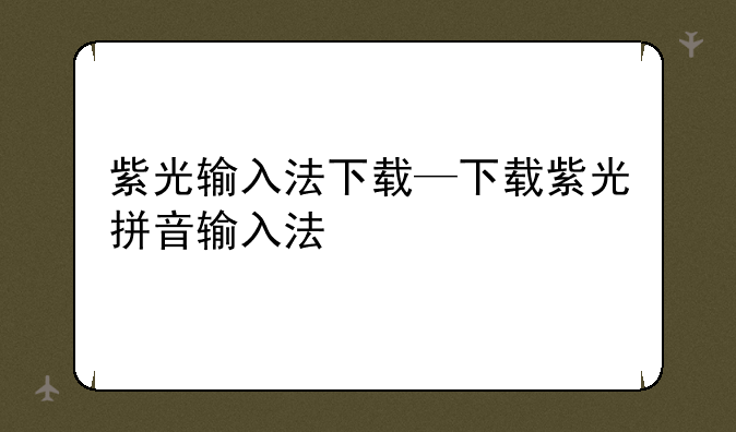 紫光输入法下载—下载紫光拼音输入法