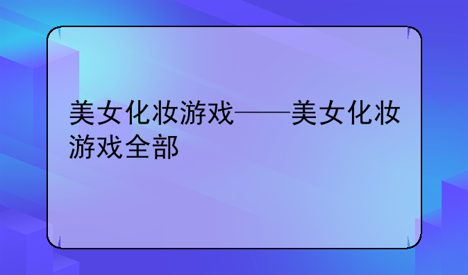 美女化妆游戏——美女化妆游戏全部