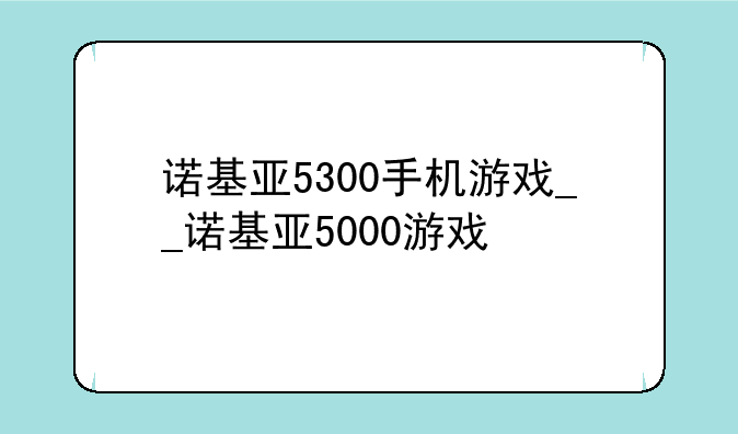 诺基亚5300手机游戏__诺基亚5000游戏