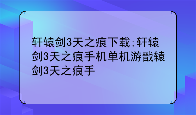 轩辕剑3天之痕下载;轩辕剑3天之痕手机单机游戏