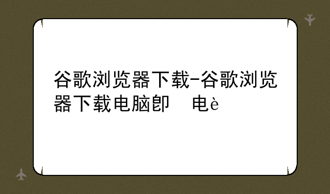 谷歌浏览器下载-谷歌浏览