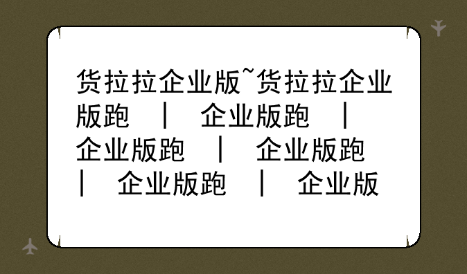 货拉拉企业版~货拉拉企业版跟普通版什么区别