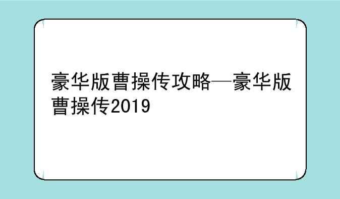 豪华版曹操传攻略—豪华版曹操传2019