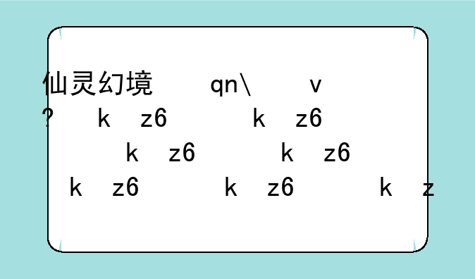 仙灵幻境手游;仙灵幻境玩法攻略
