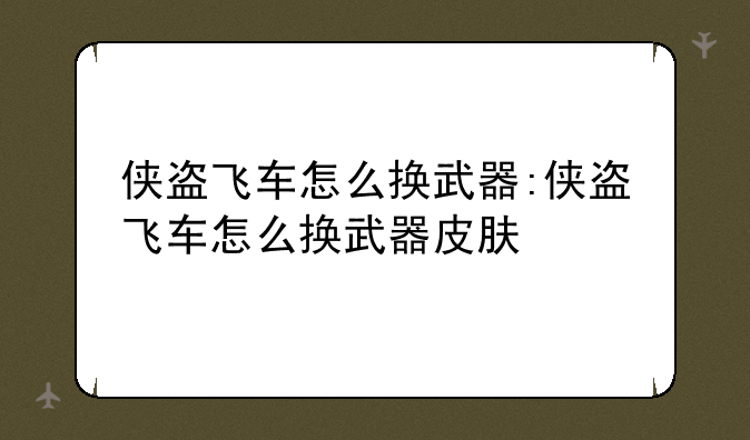 侠盗飞车怎么换武器:侠盗飞车怎么换武器皮肤
