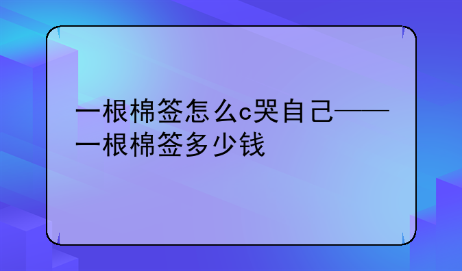 一根棉签怎么c哭自己——一根棉签多少钱
