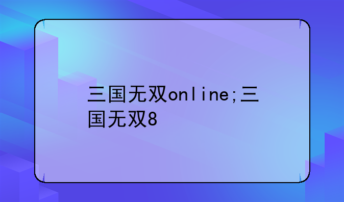 三国无双online;三国无双8