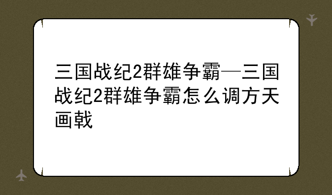三国战纪2群雄争霸—三国战纪2群雄争霸怎么调方天画戟