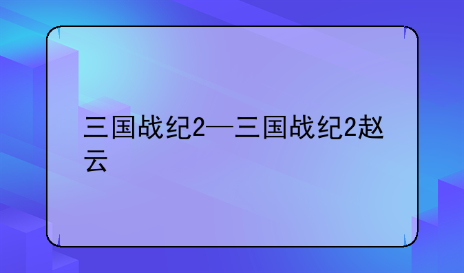 三国战纪2—三国战纪2赵云