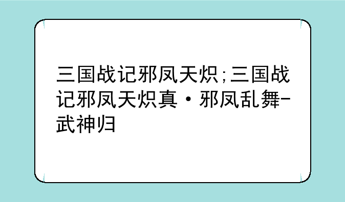 三国战记邪凤天炽;三国战记邪凤天炽真·邪凤乱舞-武神归