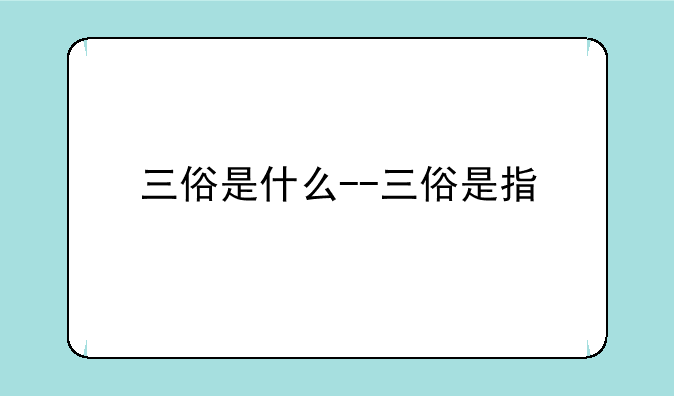三俗是什么--三俗是指