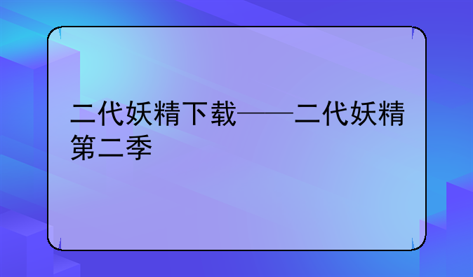二代妖精下载——二代妖精第二季