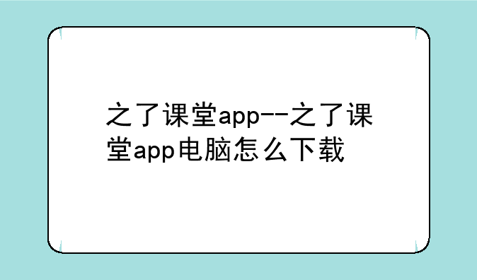 之了课堂app--之了课堂app电脑怎么下载