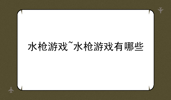 水枪游戏~水枪游戏有哪些