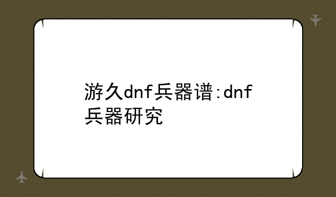 游久dnf兵器谱:dnf兵器研究