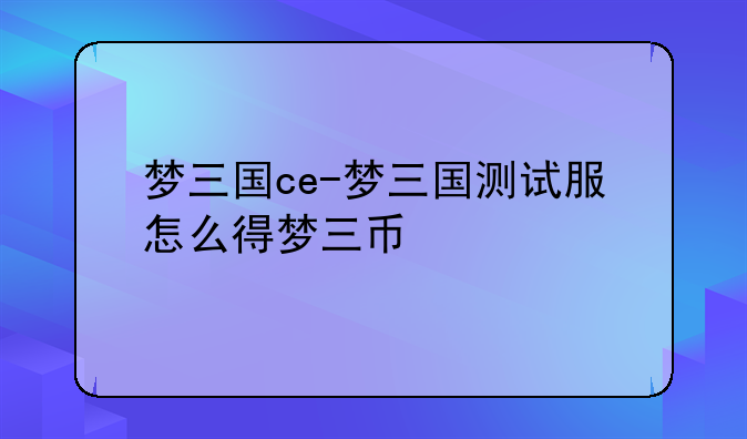 梦三国ce-梦三国测试服怎么得梦三币