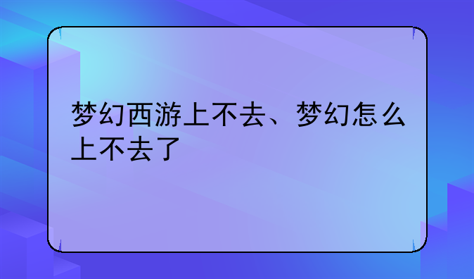 梦幻西游上不去、梦幻怎么上不去了