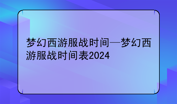 梦幻西游服战时间—梦幻西游服战时间表2024