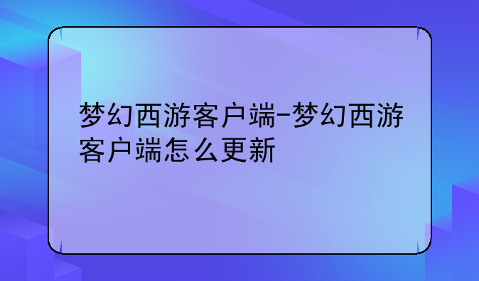 梦幻西游客户端-梦幻西游客户端怎么更新