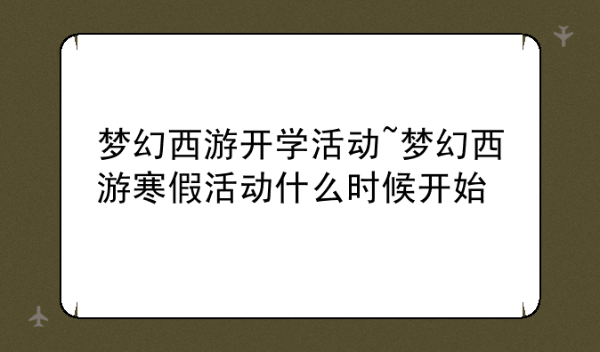 梦幻西游开学活动~梦幻西游寒假活动什么时候开始