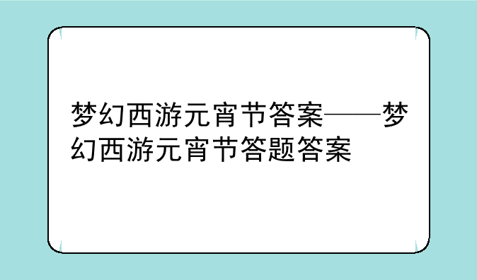 梦幻西游元宵节答案——梦幻西游元宵节答题答案