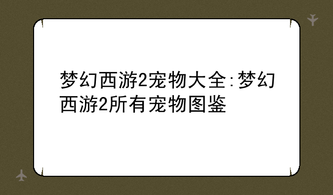 梦幻西游2宠物大全:梦幻西游2所有宠物图鉴