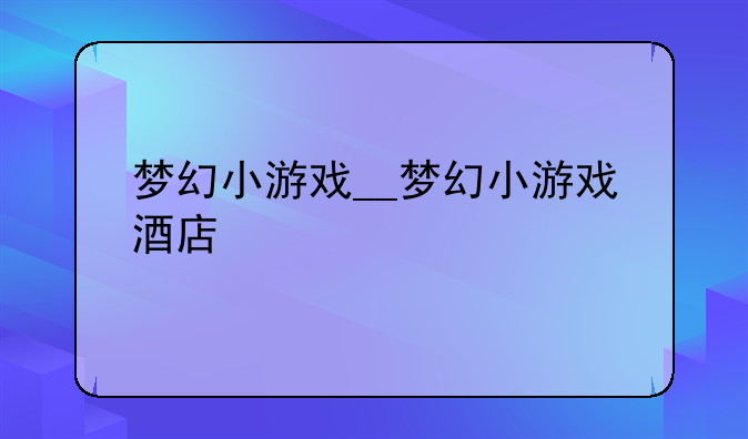 梦幻小游戏__梦幻小游戏酒店
