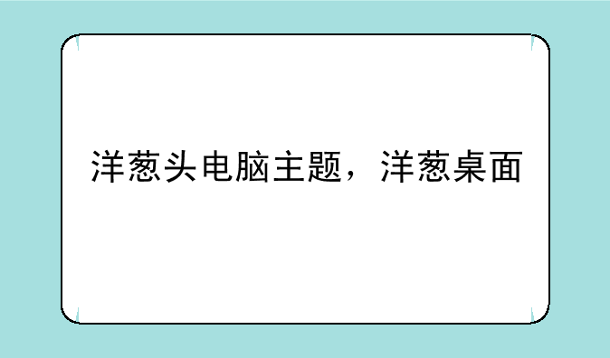 洋葱头电脑主题，洋葱桌